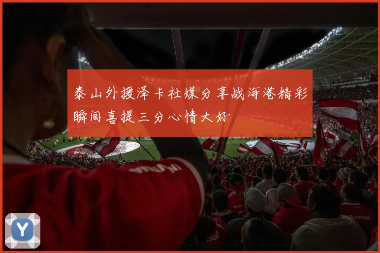 泰山外援泽卡社媒分享战海港精彩瞬间喜提三分心情大好