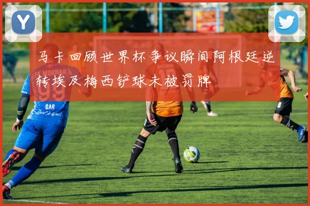 马卡回顾世界杯争议瞬间阿根廷逆转埃及梅西铲球未被罚牌